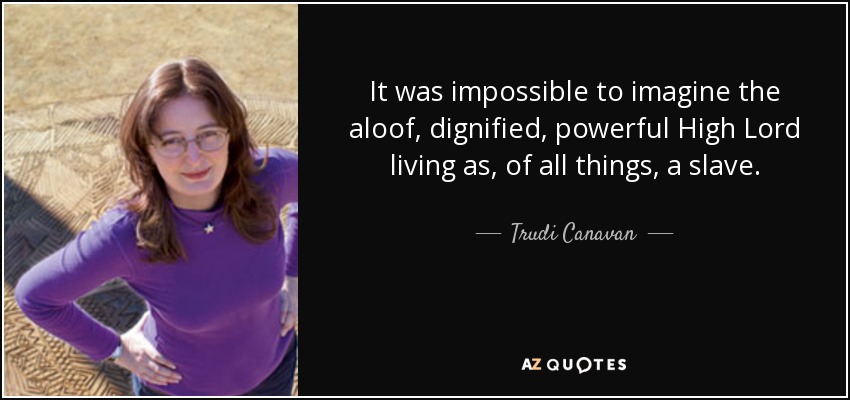 It was impossible to imagine the aloof, dignified, powerful High Lord living as, of all things, a slave. - Trudi Canavan