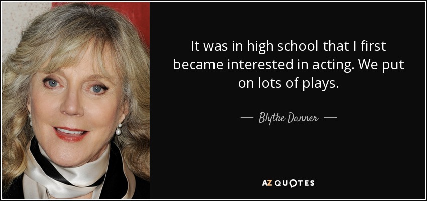 It was in high school that I first became interested in acting. We put on lots of plays. - Blythe Danner