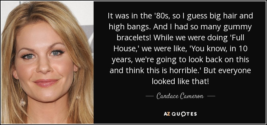 It was in the '80s, so I guess big hair and high bangs. And I had so many gummy bracelets! While we were doing 'Full House,' we were like, 'You know, in 10 years, we're going to look back on this and think this is horrible.' But everyone looked like that! - Candace Cameron