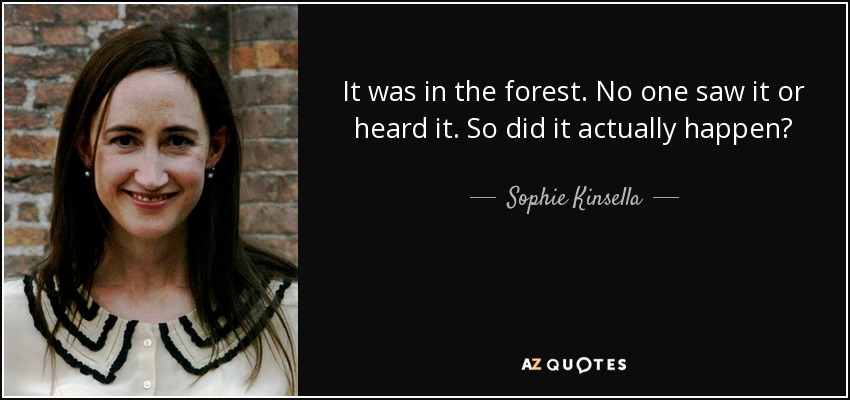 It was in the forest. No one saw it or heard it. So did it actually happen? - Sophie Kinsella