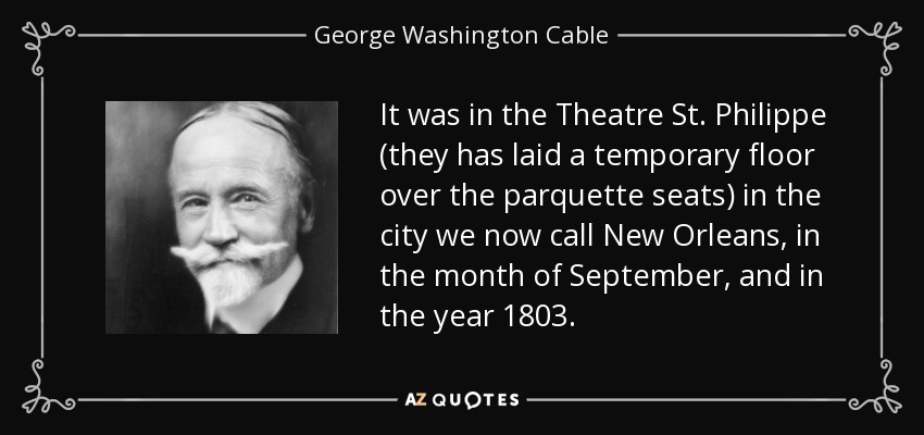 It was in the Theatre St. Philippe (they has laid a temporary floor over the parquette seats) in the city we now call New Orleans, in the month of September, and in the year 1803. - George Washington Cable