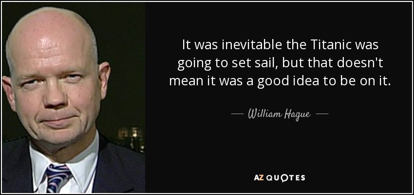 It was inevitable the Titanic was going to set sail, but that doesn't mean it was a good idea to be on it. - William Hague