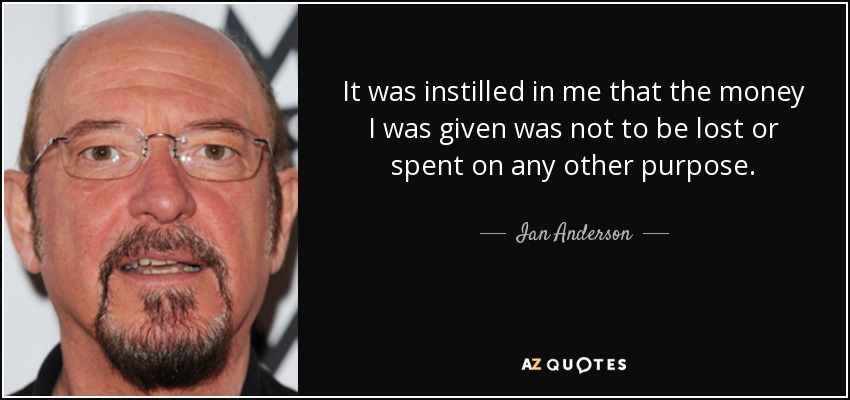 It was instilled in me that the money I was given was not to be lost or spent on any other purpose. - Ian Anderson