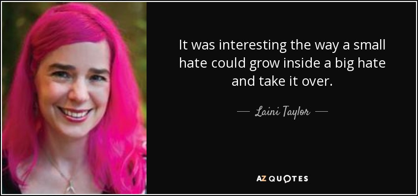 It was interesting the way a small hate could grow inside a big hate and take it over. - Laini Taylor