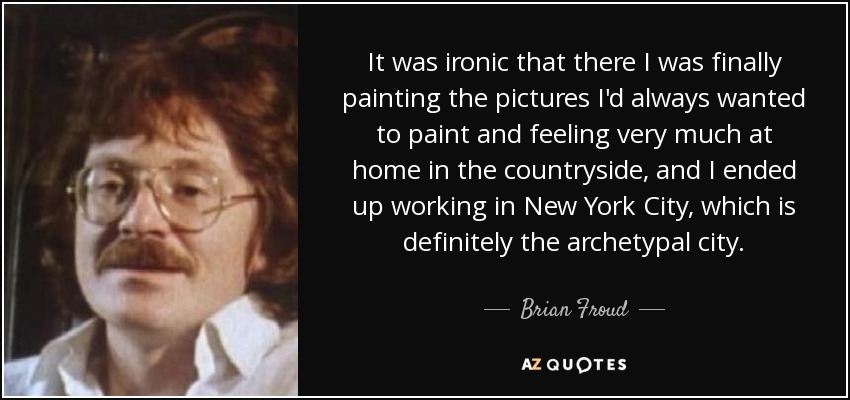 It was ironic that there I was finally painting the pictures I'd always wanted to paint and feeling very much at home in the countryside, and I ended up working in New York City, which is definitely the archetypal city. - Brian Froud