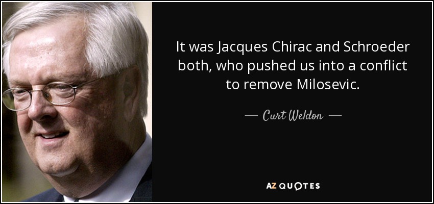 It was Jacques Chirac and Schroeder both, who pushed us into a conflict to remove Milosevic. - Curt Weldon