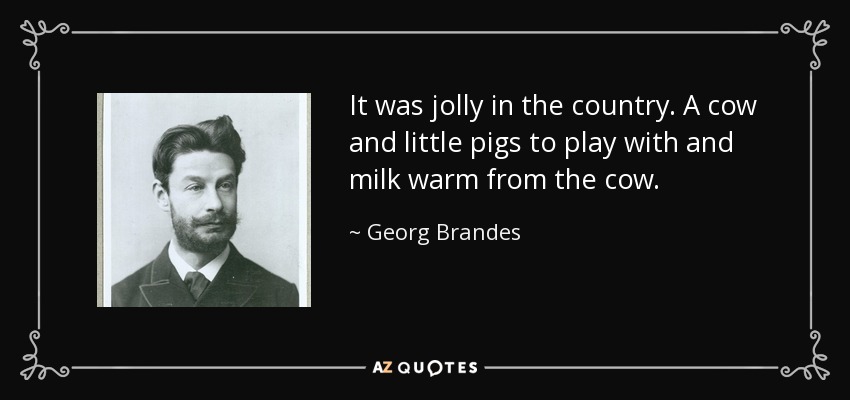 It was jolly in the country. A cow and little pigs to play with and milk warm from the cow. - Georg Brandes