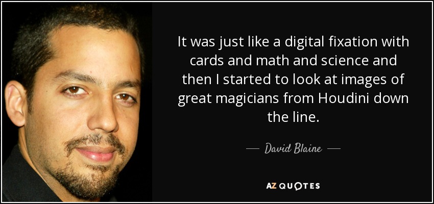 It was just like a digital fixation with cards and math and science and then I started to look at images of great magicians from Houdini down the line. - David Blaine