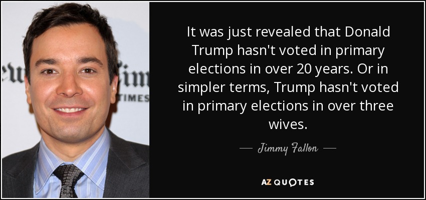 It was just revealed that Donald Trump hasn't voted in primary elections in over 20 years. Or in simpler terms, Trump hasn't voted in primary elections in over three wives. - Jimmy Fallon