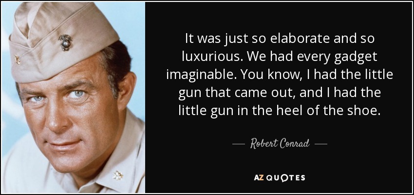 It was just so elaborate and so luxurious. We had every gadget imaginable. You know, I had the little gun that came out, and I had the little gun in the heel of the shoe. - Robert Conrad
