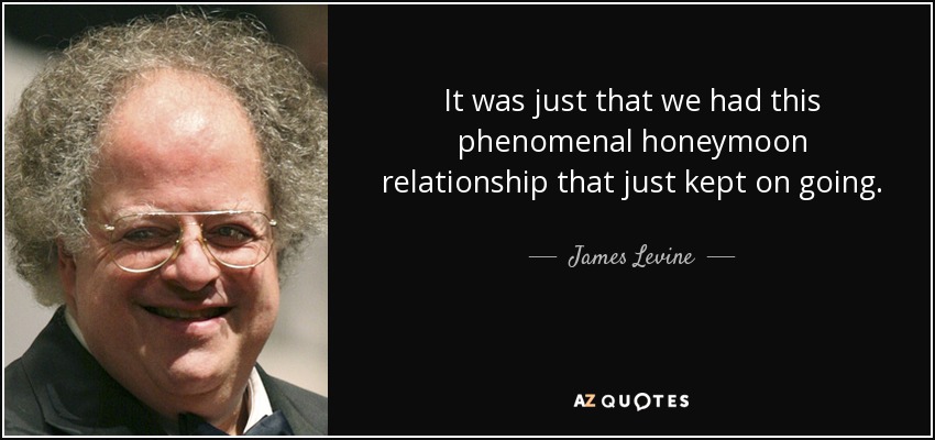 It was just that we had this phenomenal honeymoon relationship that just kept on going. - James Levine
