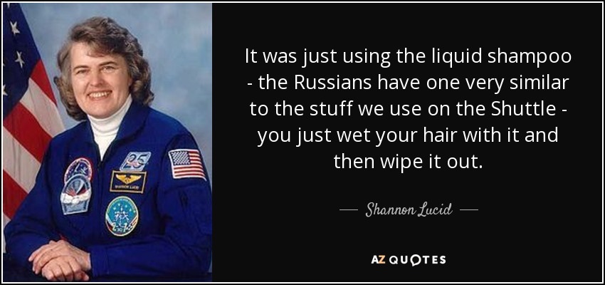 It was just using the liquid shampoo - the Russians have one very similar to the stuff we use on the Shuttle - you just wet your hair with it and then wipe it out. - Shannon Lucid