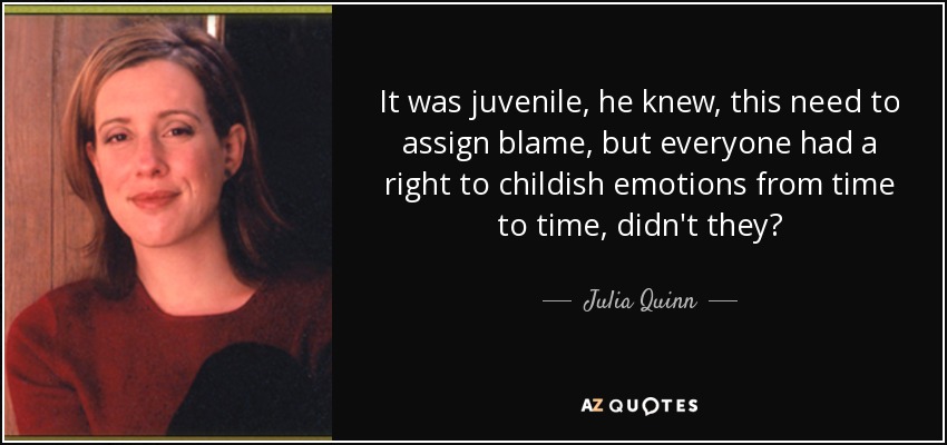 It was juvenile, he knew, this need to assign blame, but everyone had a right to childish emotions from time to time, didn't they? - Julia Quinn
