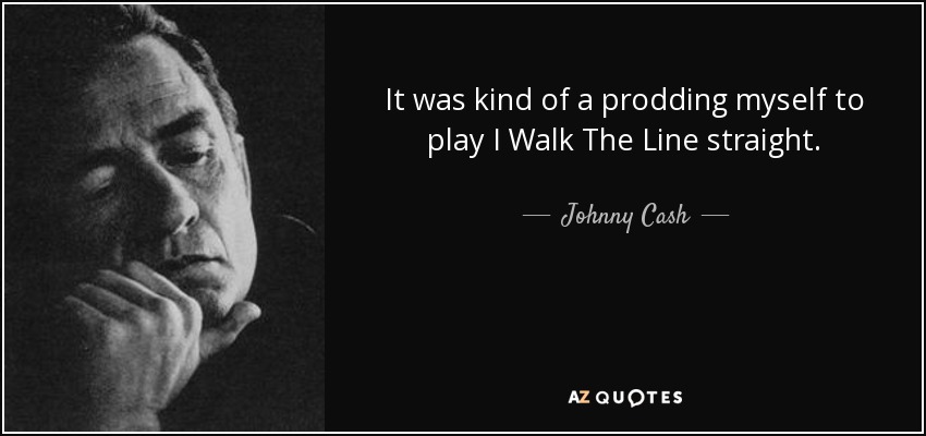 It was kind of a prodding myself to play I Walk The Line straight. - Johnny Cash