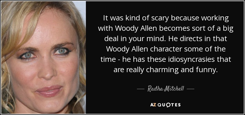 It was kind of scary because working with Woody Allen becomes sort of a big deal in your mind. He directs in that Woody Allen character some of the time - he has these idiosyncrasies that are really charming and funny. - Radha Mitchell