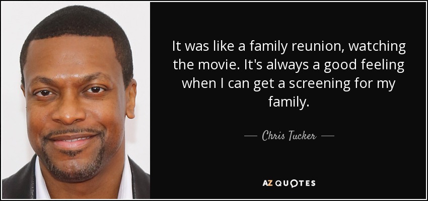 It was like a family reunion, watching the movie. It's always a good feeling when I can get a screening for my family. - Chris Tucker