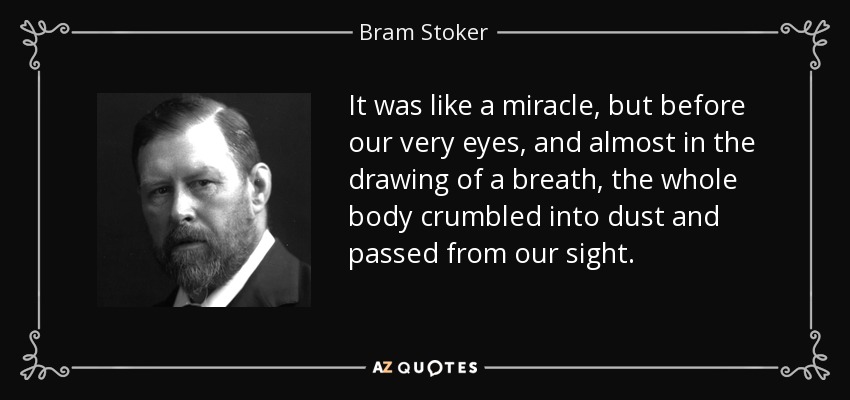 It was like a miracle, but before our very eyes, and almost in the drawing of a breath, the whole body crumbled into dust and passed from our sight. - Bram Stoker