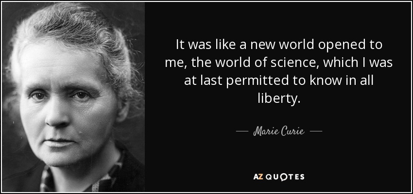 It was like a new world opened to me, the world of science, which I was at last permitted to know in all liberty. - Marie Curie