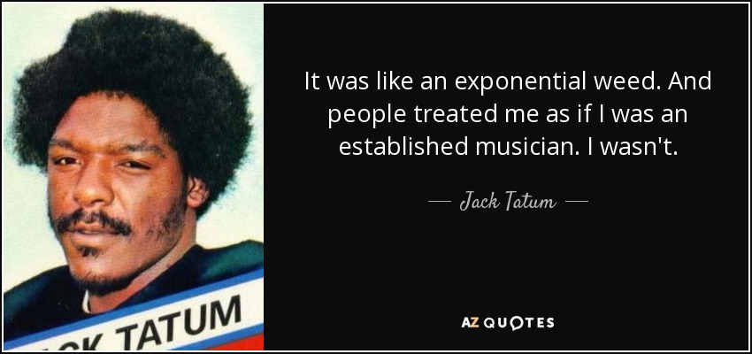 It was like an exponential weed. And people treated me as if I was an established musician. I wasn't. - Jack Tatum