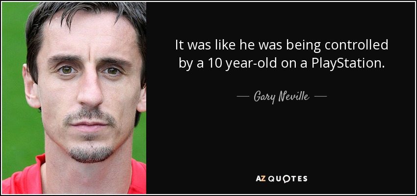 It was like he was being controlled by a 10 year-old on a PlayStation. - Gary Neville