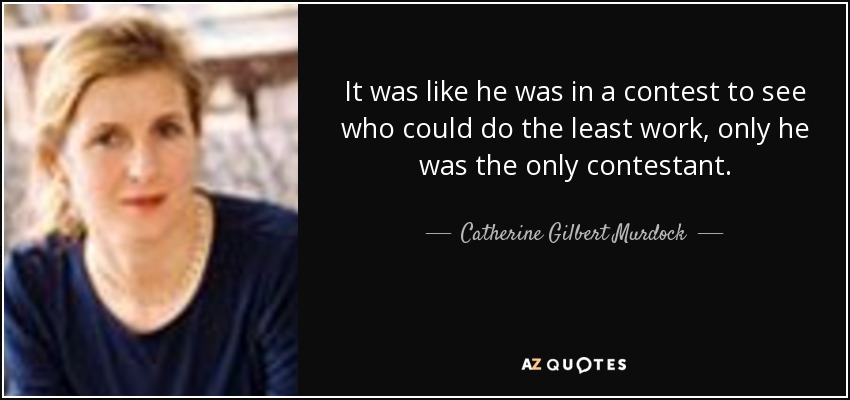 It was like he was in a contest to see who could do the least work, only he was the only contestant. - Catherine Gilbert Murdock