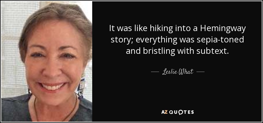 It was like hiking into a Hemingway story; everything was sepia-toned and bristling with subtext. - Leslie What