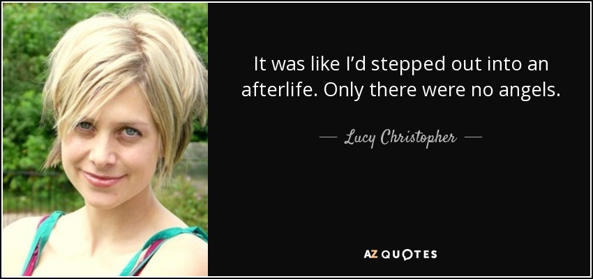 It was like I’d stepped out into an afterlife. Only there were no angels. - Lucy Christopher