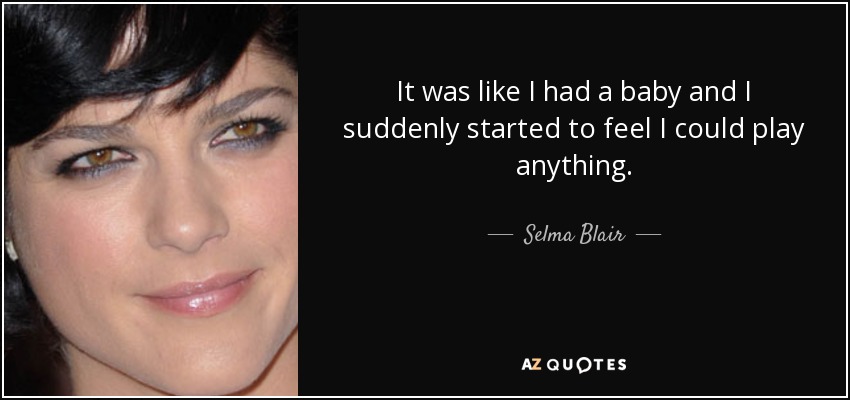 It was like I had a baby and I suddenly started to feel I could play anything. - Selma Blair