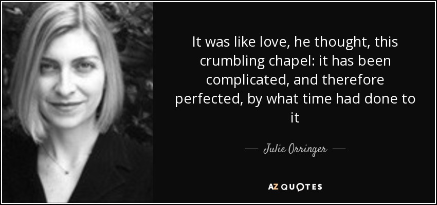 It was like love, he thought, this crumbling chapel: it has been complicated, and therefore perfected, by what time had done to it - Julie Orringer