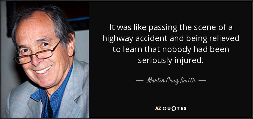 It was like passing the scene of a highway accident and being relieved to learn that nobody had been seriously injured. - Martin Cruz Smith