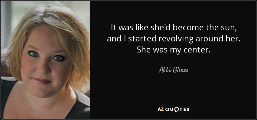 It was like she'd become the sun, and I started revolving around her. She was my center. - Abbi Glines