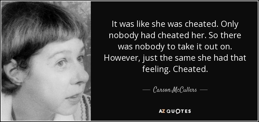 It was like she was cheated. Only nobody had cheated her. So there was nobody to take it out on. However, just the same she had that feeling. Cheated. - Carson McCullers