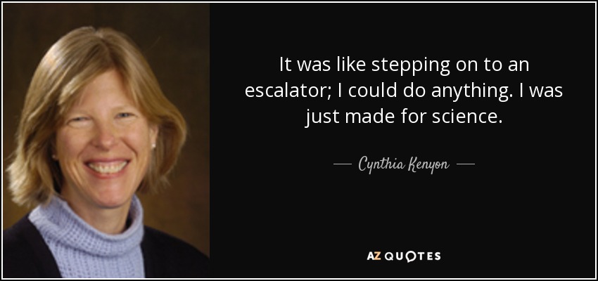 It was like stepping on to an escalator; I could do anything. I was just made for science. - Cynthia Kenyon