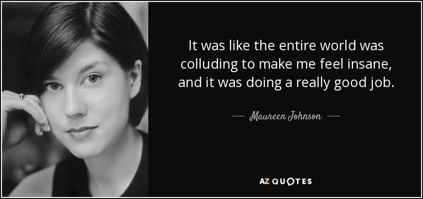 It was like the entire world was colluding to make me feel insane, and it was doing a really good job. - Maureen Johnson