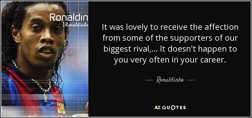 It was lovely to receive the affection from some of the supporters of our biggest rival, ... It doesn't happen to you very often in your career. - Ronaldinho