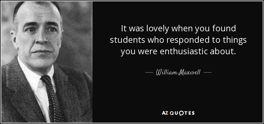 It was lovely when you found students who responded to things you were enthusiastic about. - William Maxwell