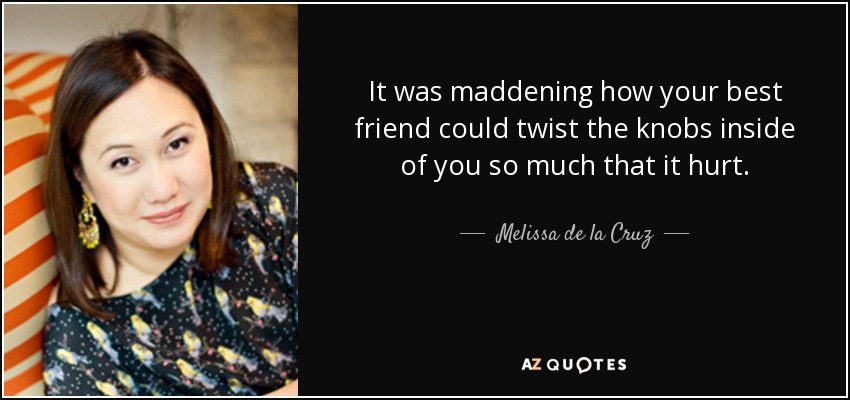 It was maddening how your best friend could twist the knobs inside of you so much that it hurt. - Melissa de la Cruz
