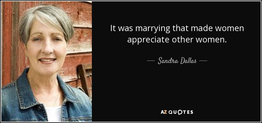 It was marrying that made women appreciate other women. - Sandra Dallas