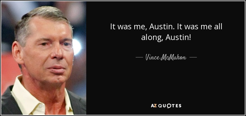 It was me, Austin. It was me all along, Austin! - Vince McMahon