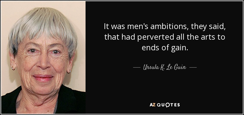 It was men's ambitions, they said, that had perverted all the arts to ends of gain. - Ursula K. Le Guin