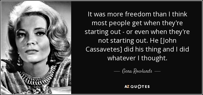 It was more freedom than I think most people get when they're starting out - or even when they're not starting out. He [John Cassavetes] did his thing and I did whatever I thought. - Gena Rowlands