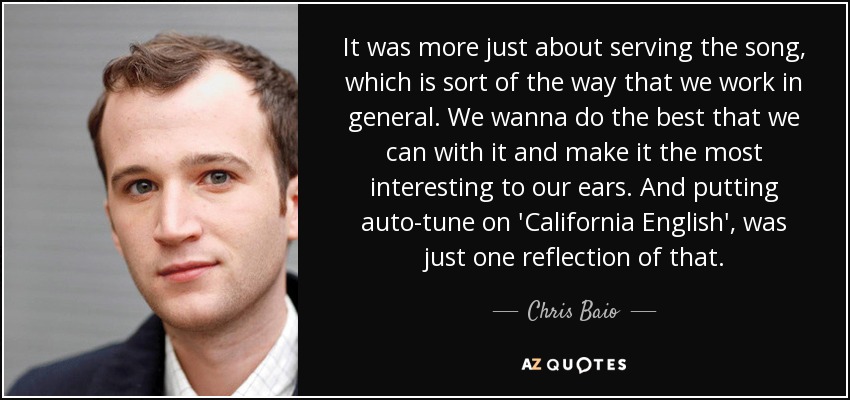 It was more just about serving the song, which is sort of the way that we work in general. We wanna do the best that we can with it and make it the most interesting to our ears. And putting auto-tune on 'California English', was just one reflection of that. - Chris Baio