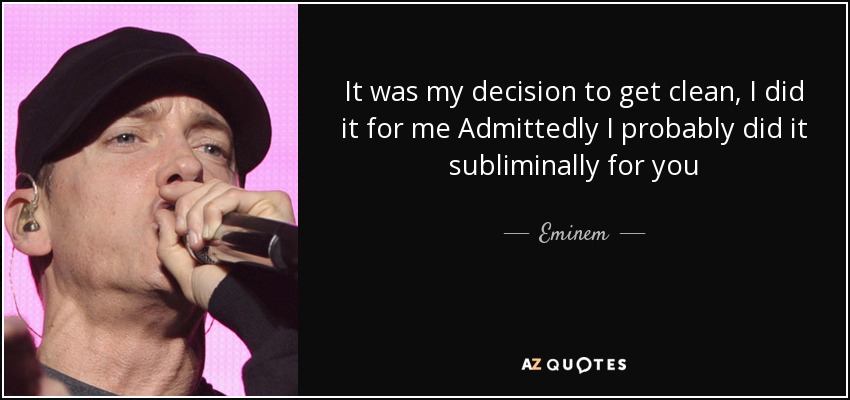 It was my decision to get clean, I did it for me Admittedly I probably did it subliminally for you - Eminem