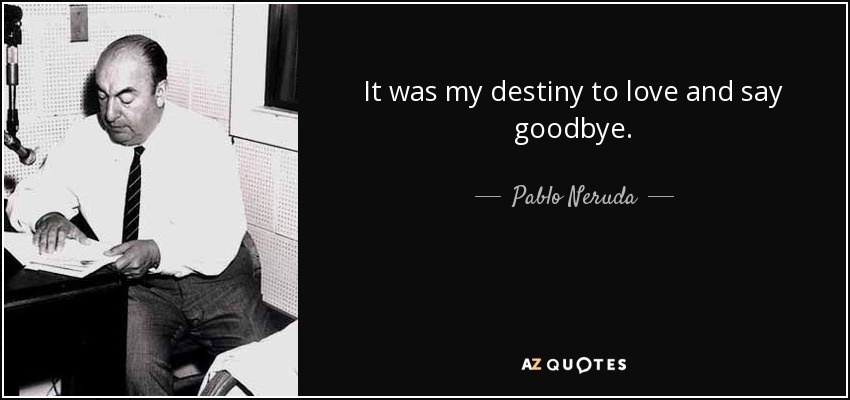 It was my destiny to love and say goodbye. - Pablo Neruda