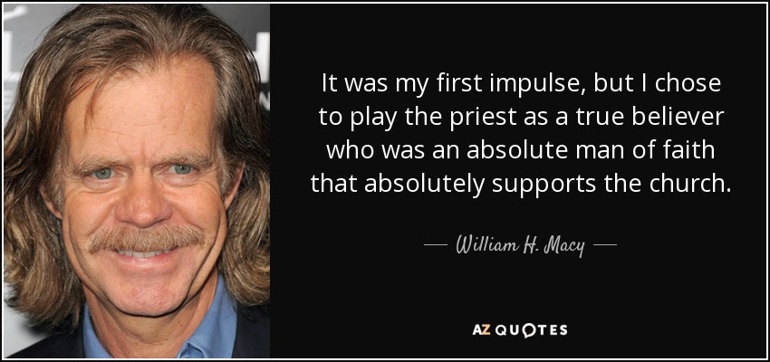 It was my first impulse, but I chose to play the priest as a true believer who was an absolute man of faith that absolutely supports the church. - William H. Macy