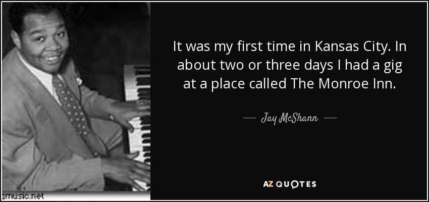 It was my first time in Kansas City. In about two or three days I had a gig at a place called The Monroe Inn. - Jay McShann