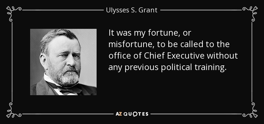 It was my fortune, or misfortune, to be called to the office of Chief Executive without any previous political training. - Ulysses S. Grant