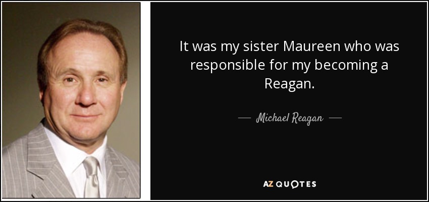It was my sister Maureen who was responsible for my becoming a Reagan. - Michael Reagan