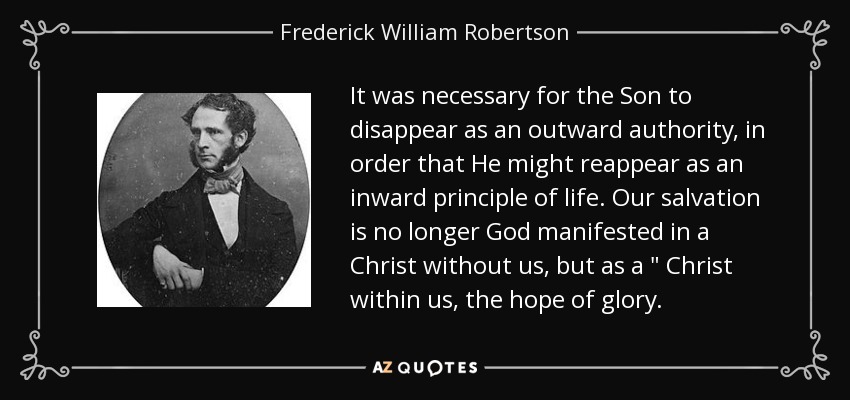 It was necessary for the Son to disappear as an outward authority, in order that He might reappear as an inward principle of life. Our salvation is no longer God manifested in a Christ without us, but as a 