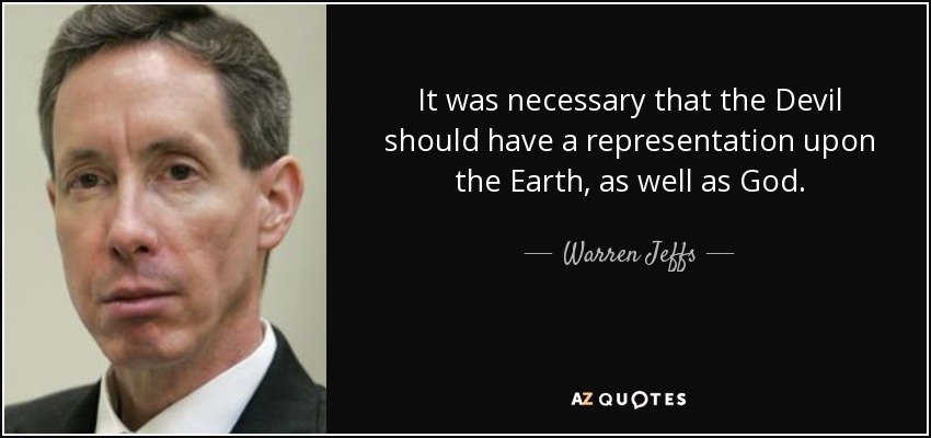 It was necessary that the Devil should have a representation upon the Earth, as well as God. - Warren Jeffs